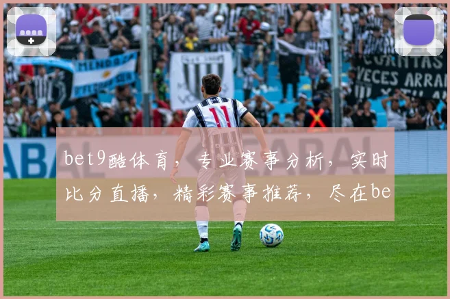 bet9酷体育，专业赛事分析，实时比分直播，精彩赛事推荐，尽在bet9酷体育平台