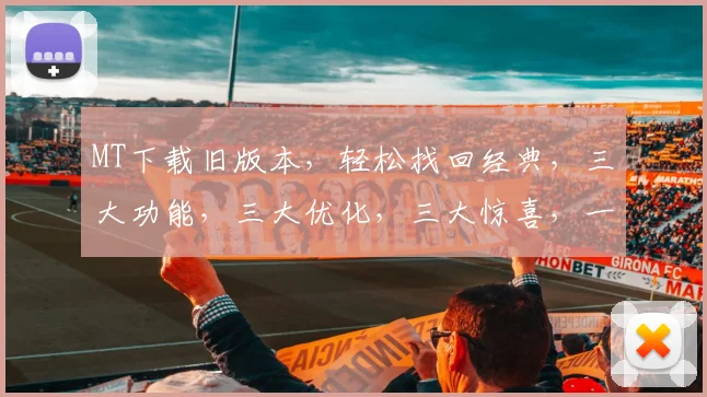 MT下载旧版本，轻松找回经典，三大功能，三大优化，三大惊喜，一网打尽