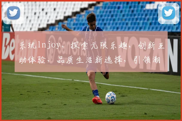 乐玩lnjoy，探索无限乐趣，创新互动体验，品质生活新选择，引领潮流风尚。