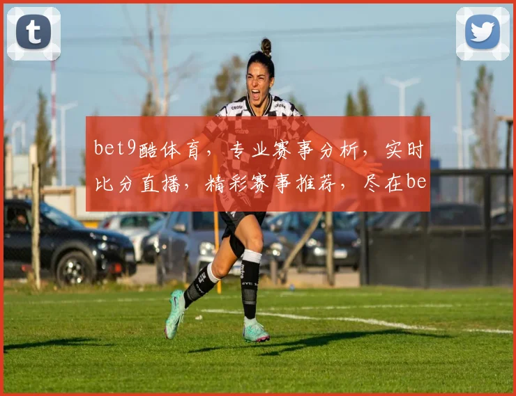 bet9酷体育，专业赛事分析，实时比分直播，精彩赛事推荐，尽在bet9酷体育平台