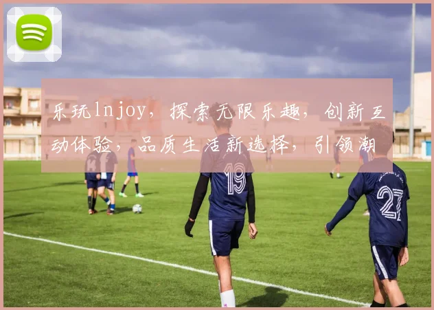 乐玩lnjoy，探索无限乐趣，创新互动体验，品质生活新选择，引领潮流风尚。