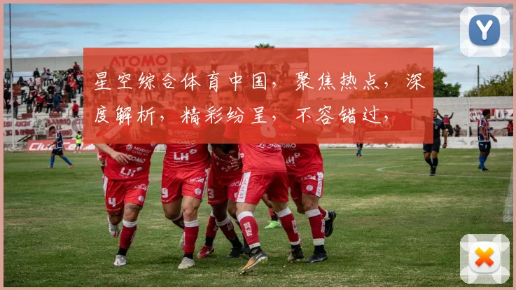 星空综合体育中国，聚焦热点，深度解析，精彩纷呈，不容错过，